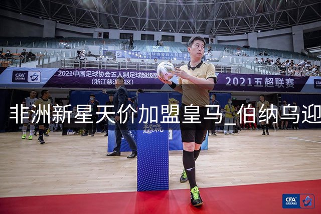 非洲新星天价加盟皇马 伯纳乌迎来"魔兽"基因传承者